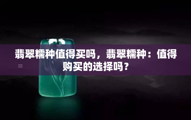 翡翠糯种值得买吗，翡翠糯种：值得购买的选择吗？