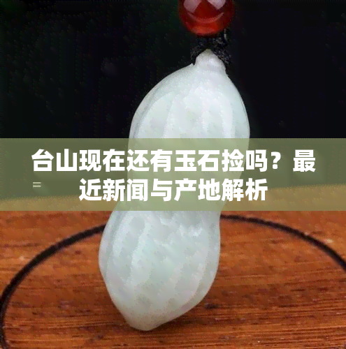 台山现在还有玉石捡吗？最近新闻与产地解析