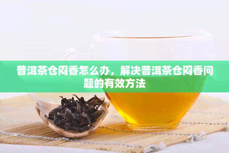 普洱茶仓闷香怎么办，解决普洱茶仓闷香问题的有效方法