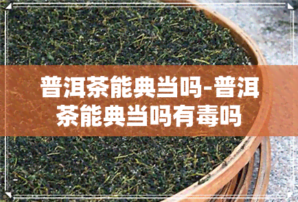 普洱茶能典当吗-普洱茶能典当吗有吗