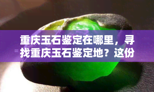 重庆玉石鉴定在哪里，寻找重庆玉石鉴定地？这份指南带你轻松找到！