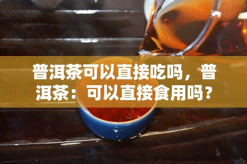 普洱茶可以直接吃吗，普洱茶：可以直接食用吗？