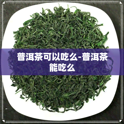 普洱茶可以吃么-普洱茶能吃么