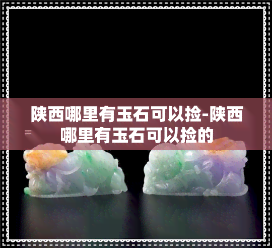 陕西哪里有玉石可以捡-陕西哪里有玉石可以捡的