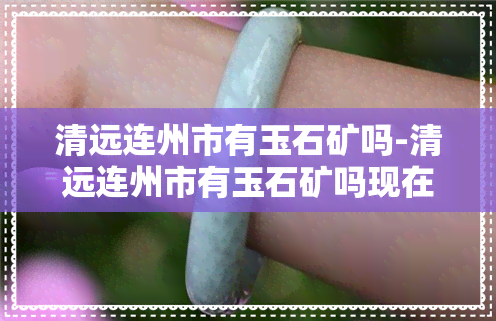 清远连州市有玉石矿吗-清远连州市有玉石矿吗现在