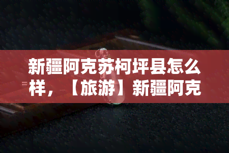 新疆阿克苏柯坪县怎么样，【旅游】新疆阿克苏柯坪县，值得一游的绝美之地！