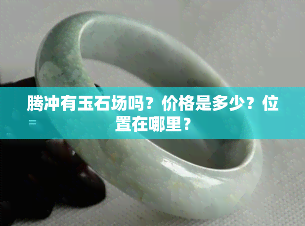 腾冲有玉石场吗？价格是多少？位置在哪里？