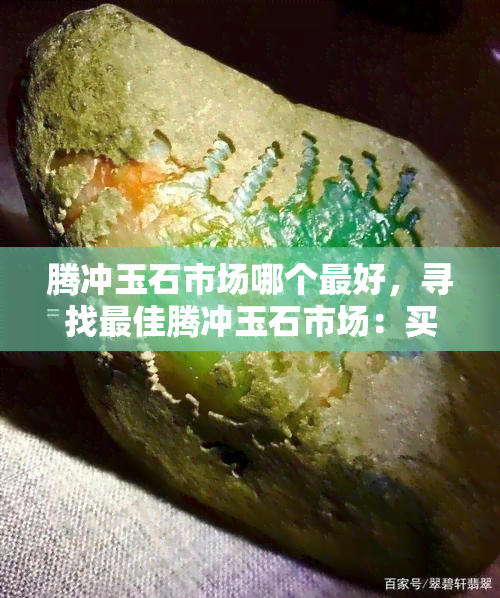 腾冲玉石市场哪个更好，寻找更佳腾冲玉石市场：买家指南