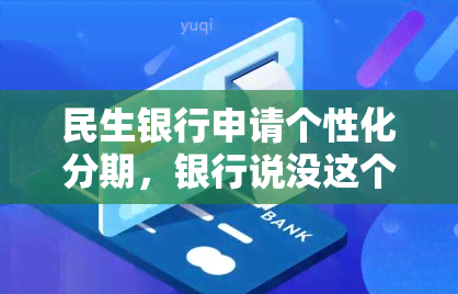 民生银行申请个性化分期，银行说没这个规定，实际却有息费、需首付款和诚意金？如何解决？