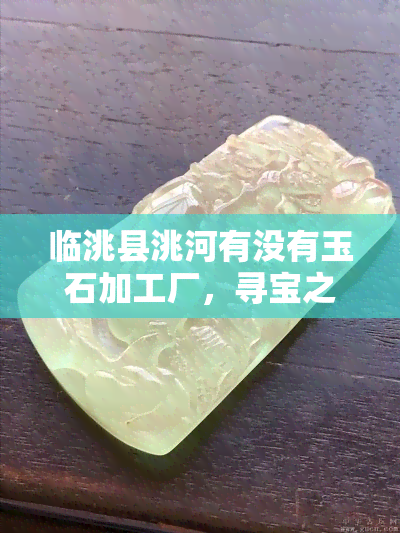 临洮县洮河有没有玉石加工厂，寻宝之旅：探访甘肃临洮县洮河流域的玉石加工厂