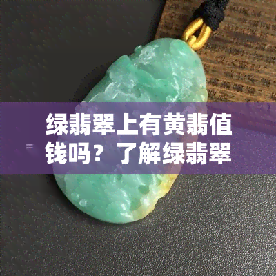 绿翡翠上有黄翡值钱吗？了解绿翡翠与黄翡的关系及价值