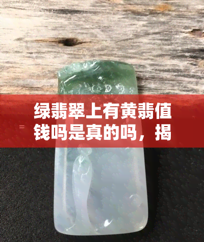 绿翡翠上有黄翡值钱吗是真的吗，揭秘：绿翡翠上带有黄翡真的会更值钱吗？