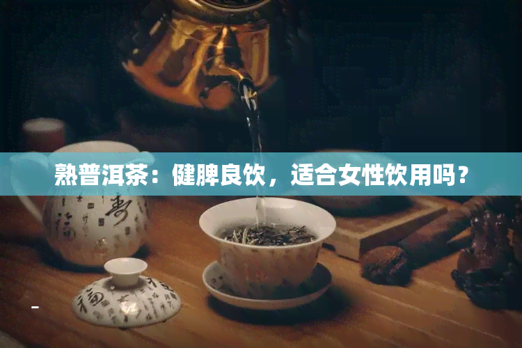 熟普洱茶：健脾良饮，适合女性饮用吗？