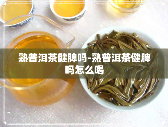 熟普洱茶健脾吗-熟普洱茶健脾吗怎么喝