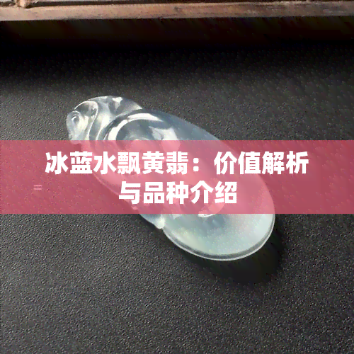 冰蓝水飘黄翡：价值解析与品种介绍