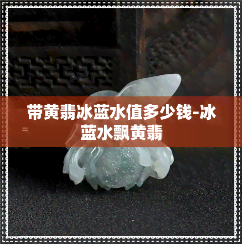 带黄翡冰蓝水值多少钱-冰蓝水飘黄翡