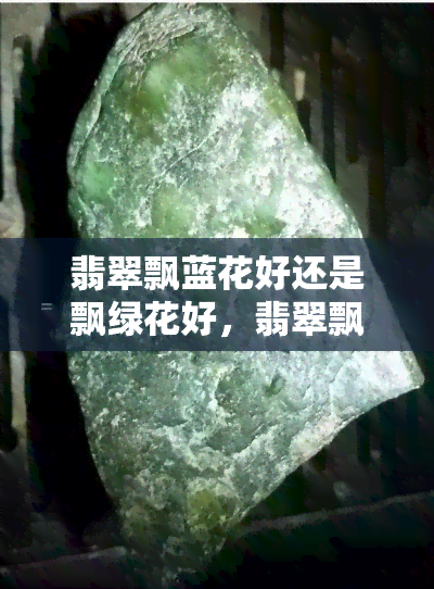 翡翠飘蓝花好还是飘绿花好，翡翠飘蓝花与飘绿花：哪种更好？