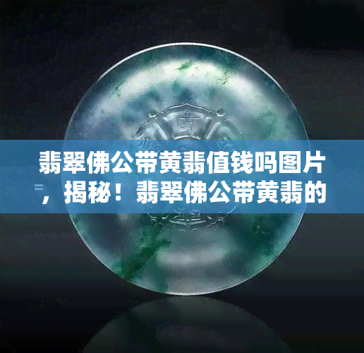 翡翠佛公带黄翡值钱吗图片，揭秘！翡翠佛公带黄翡的市场价值，看图你就懂了！