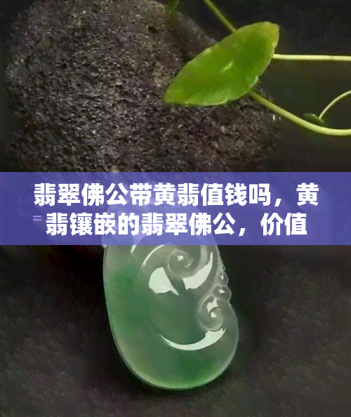 翡翠佛公带黄翡值钱吗，黄翡镶嵌的翡翠佛公，价值如何？