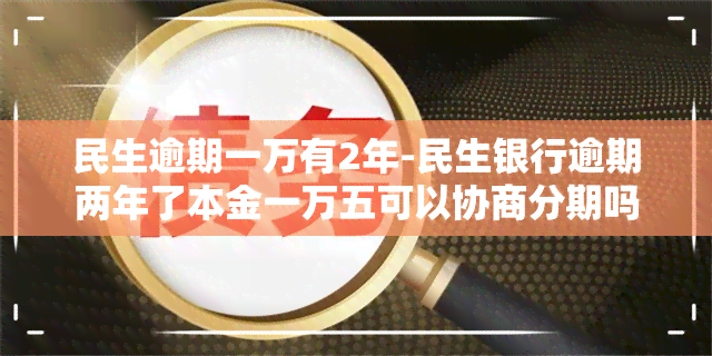 民生逾期一万有2年-民生银行逾期两年了本金一万五可以协商分期吗