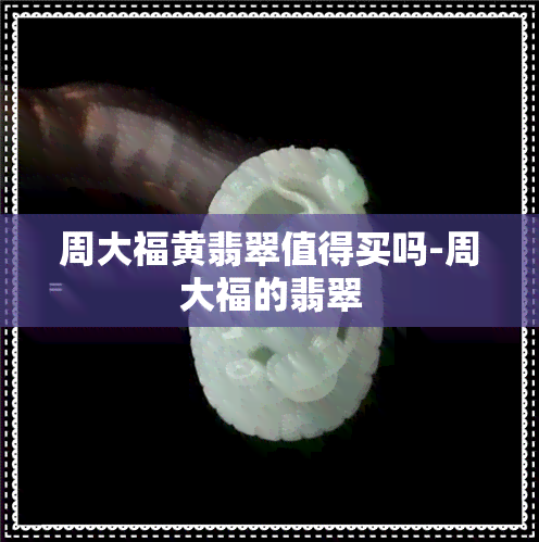 周大福黄翡翠值得买吗-周大福的翡翠