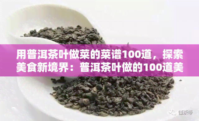 用普洱茶叶做菜的菜谱100道，探索美食新境界：普洱茶叶做的100道美味佳肴菜谱