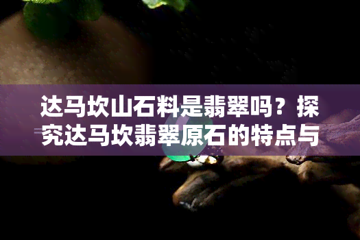 达马坎山石料是翡翠吗？探究达马坎翡翠原石的特点与图解、山石皮壳图片、原石特点及翡翠特性，深入了解达马坎水石