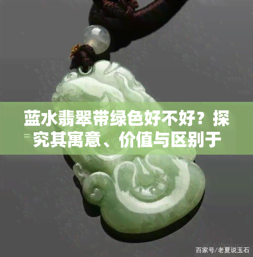 蓝水翡翠带绿色好不好？探究其寓意、价值与区别于普通绿翡翠的区别