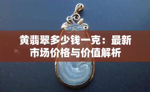 黄翡翠多少钱一克：最新市场价格与价值解析