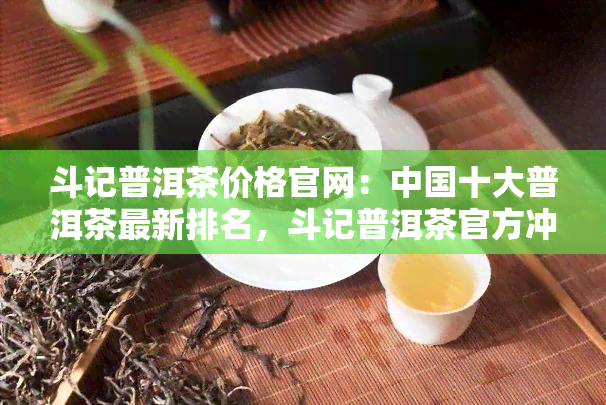 斗记普洱茶价格官网：中国十大普洱茶最新排名，斗记普洱茶官方冲泡指南