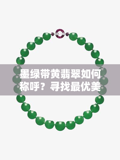 墨绿带黄翡翠如何称呼？寻找更优美的名字！