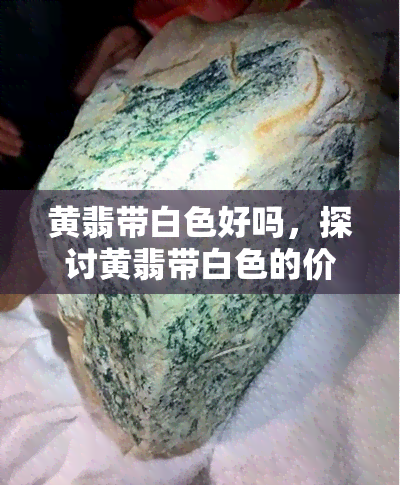 黄翡带白色好吗，探讨黄翡带白色的价值与美观性