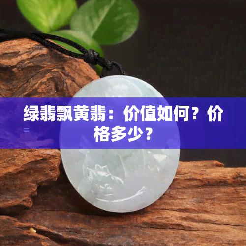 绿翡飘黄翡：价值如何？价格多少？