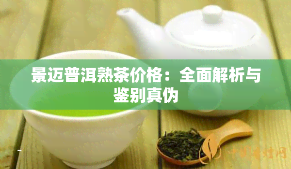 景迈普洱熟茶价格：全面解析与鉴别真伪