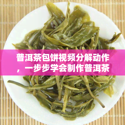 普洱茶包饼视频分解动作，一步步学会制作普洱茶包饼：视频分解动作教程