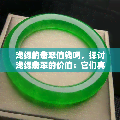 浅绿的翡翠值钱吗，探讨浅绿翡翠的价值：它们真的值钱吗？