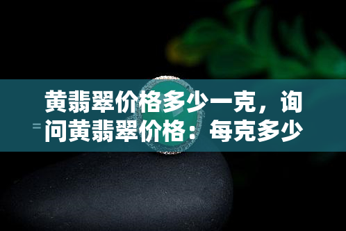 黄翡翠价格多少一克，询问黄翡翠价格：每克多少钱？