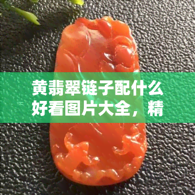 黄翡翠链子配什么好看图片大全，精美绝伦！黄翡翠链子与各种饰品的搭配方案全解析