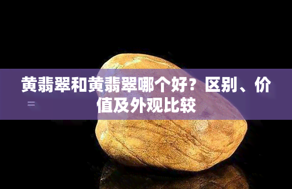 黄翡翠和黄翡翠哪个好？区别、价值及外观比较