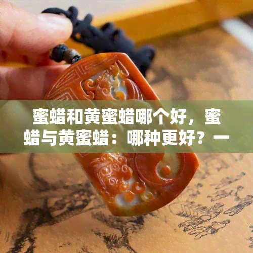 蜜蜡和黄蜜蜡哪个好，蜜蜡与黄蜜蜡：哪种更好？一份全面的比较指南