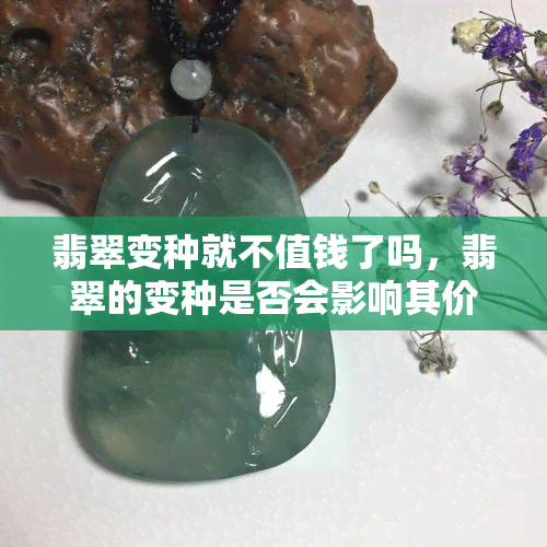 翡翠变种就不值钱了吗，翡翠的变种是否会影响其价值？