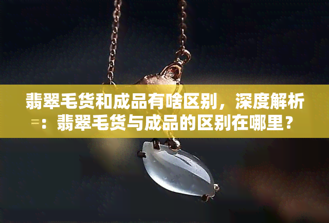 翡翠毛货和成品有啥区别，深度解析：翡翠毛货与成品的区别在哪里？