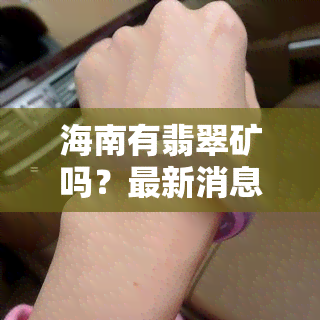 海南有翡翠矿吗？最新消息与原石产地解析