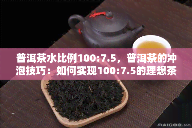 普洱茶水比例100:7.5，普洱茶的冲泡技巧：如何实现100:7.5的理想茶水比例？