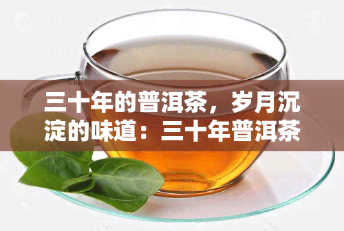 三十年的普洱茶，岁月沉淀的味道：三十年普洱茶的魅力探寻