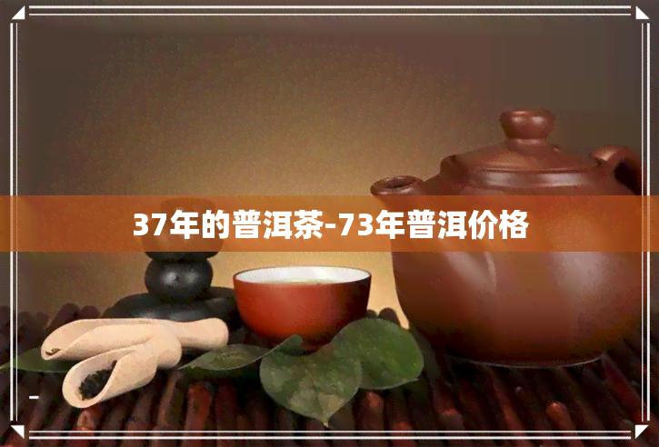 37年的普洱茶-73年普洱价格