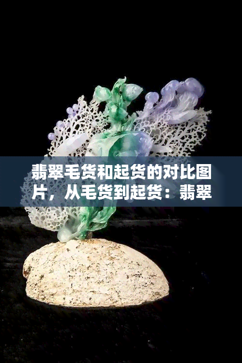 翡翠毛货和起货的对比图片，从毛货到起货：翡翠加工过程中的惊人转变！