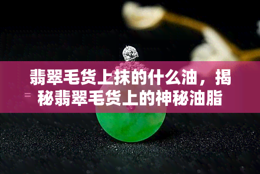 翡翠毛货上抹的什么油，揭秘翡翠毛货上的神秘油脂