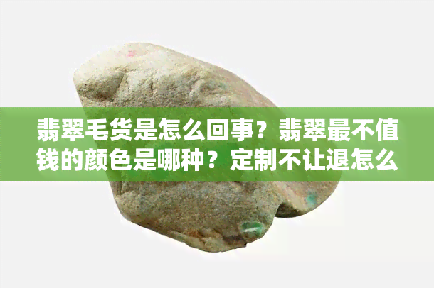 翡翠毛货是怎么回事？翡翠最不值钱的颜色是哪种？定制不让退怎么办？好处与价值解析