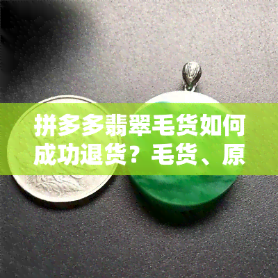 拼多多翡翠毛货如何成功退货？毛货、原石、毛料均可退款，不退不换是否合法？